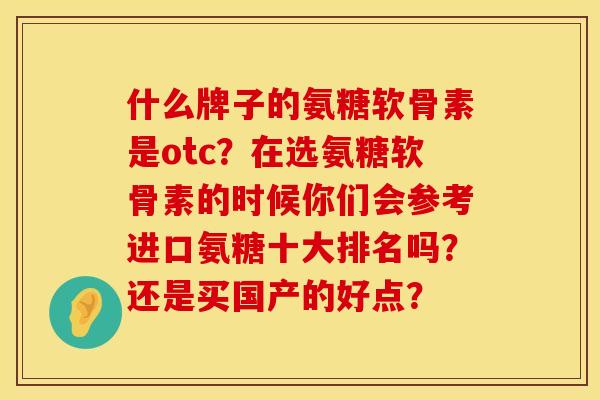 什么牌子的氨糖软骨素是otc?在选氨糖软骨素的时候你们会参考进口氨糖十大排名吗?还是买国产的好点? 什么牌子的氨糖软骨素是otc?在选氨糖软骨素的时候你们会参考进口氨糖十大排名吗?还是买国产的好点?