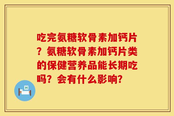 吃完氨糖软骨素加钙片？氨糖软骨素加钙片类的保健营养品能长期吃吗？会有什么影响？