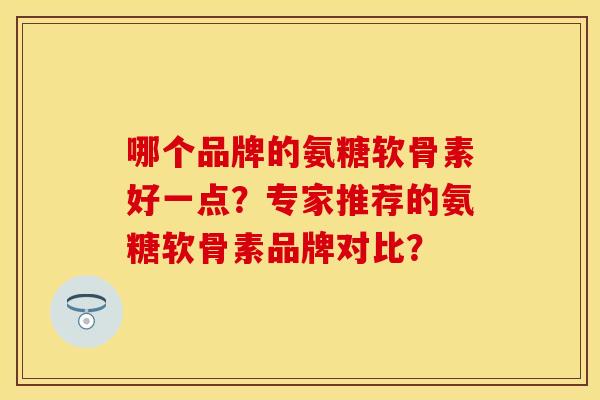 哪个品牌的氨糖软骨素好一点？专家推荐的氨糖软骨素品牌对比？