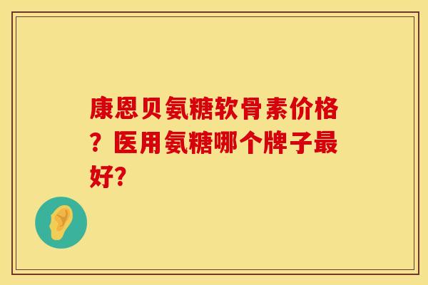 康恩贝氨糖软骨素价格？医用氨糖哪个牌子最好？