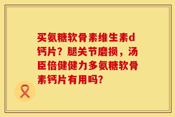 买氨糖软骨素维生素d钙片？腿关节磨损，汤臣倍健健力多氨糖软骨素钙片有用吗？