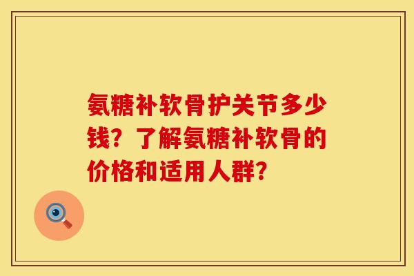 氨糖补软骨护关节多少钱?了解氨糖补软骨的价格和适用人群? 氨糖补软骨护关节多少钱?了解氨糖补软骨的价格和适用人群?