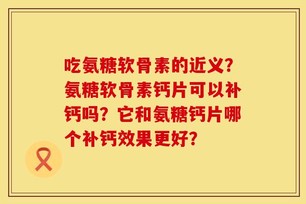吃氨糖软骨素的近义?氨糖软骨素钙片可以补钙吗?它和氨糖钙片哪个补钙效果更好? 吃氨糖软骨素的近义?氨糖软骨素钙片可以补钙吗?它和氨糖钙片哪个补钙效果更好?