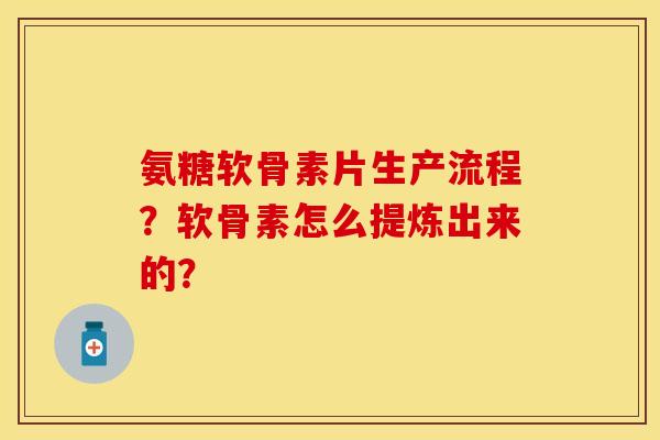 氨糖软骨素片生产流程?软骨素怎么提炼出来的? 氨糖软骨素片生产流程?软骨素怎么提炼出来的?