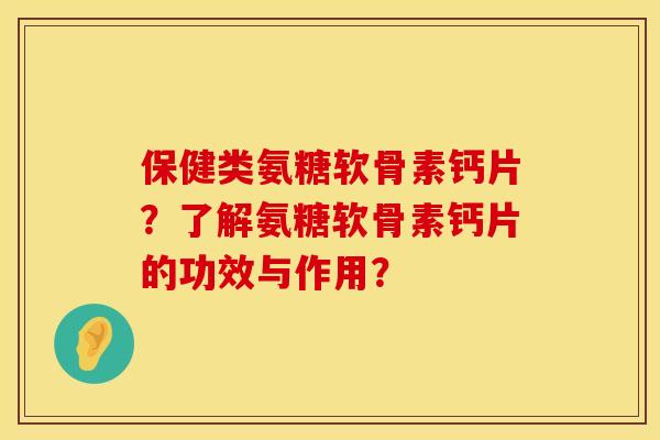 保健类氨糖软骨素钙片？了解氨糖软骨素钙片的功效与作用？