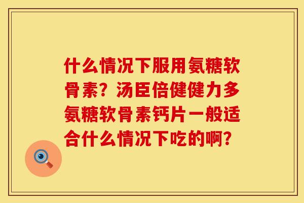 什么情况下服用氨糖软骨素？汤臣倍健健力多氨糖软骨素钙片一般适合什么情况下吃的啊？
