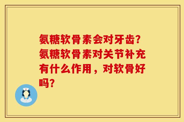 氨糖软骨素会对牙齿？氨糖软骨素对关节补充有什么作用，对软骨好吗？
