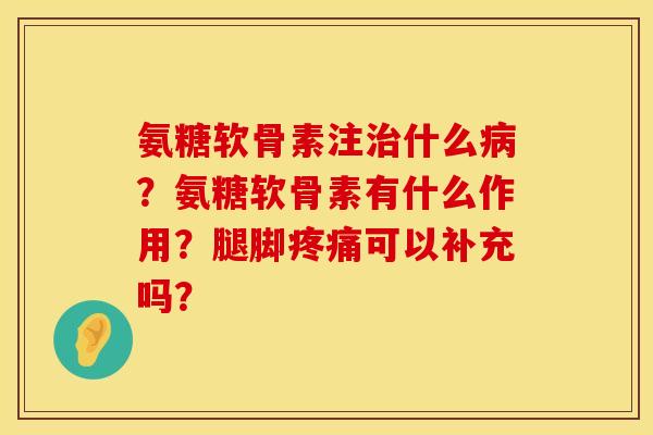 氨糖软骨素注治什么病？氨糖软骨素有什么作用？腿脚疼痛可以补充吗？