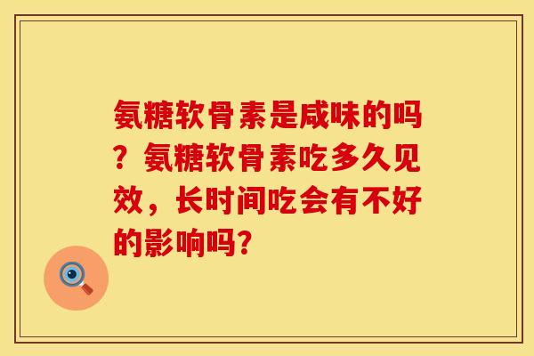 氨糖软骨素是咸味的吗?氨糖软骨素吃多久见效,长时间吃会有不好的影响吗? 氨糖软骨素是咸味的吗?氨糖软骨素吃多久见效,长时间吃会有不好的影响吗?