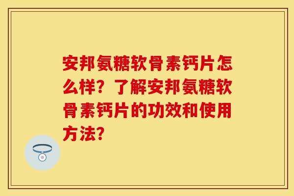 安邦氨糖软骨素钙片怎么样？了解安邦氨糖软骨素钙片的功效和使用方法？