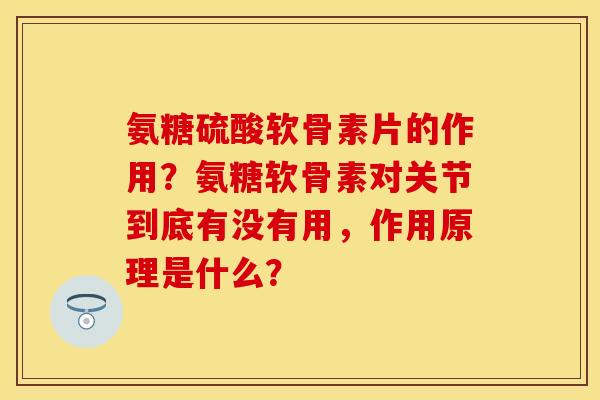氨糖硫酸软骨素片的作用？氨糖软骨素对关节到底有没有用，作用原理是什么？