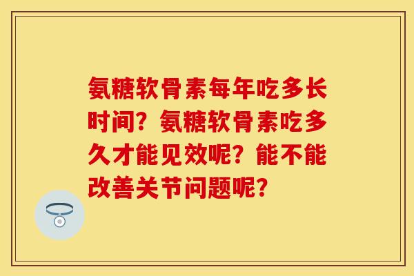 氨糖软骨素每年吃多长时间？氨糖软骨素吃多久才能见效呢？能不能改善关节问题呢？