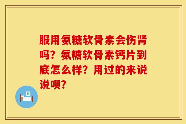 服用氨糖软骨素会伤吗？氨糖软骨素钙片到底怎么样？用过的来说说呗？