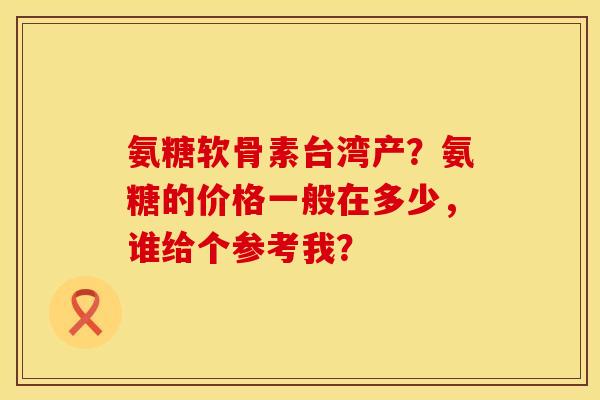 氨糖软骨素台湾产？氨糖的价格一般在多少，谁给个参考我？