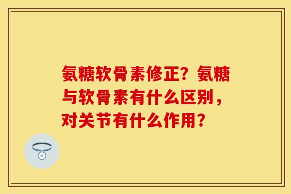 氨糖软骨素修正?氨糖与软骨素有什么区别,对关节有什么作用? 氨糖软骨素修正?氨糖与软骨素有什么区别,对关节有什么作用?
