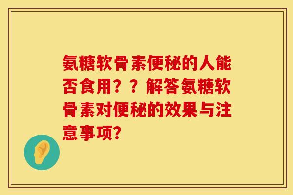 氨糖软骨素便秘的人能否食用？？解答氨糖软骨素对便秘的效果与注意事项？
