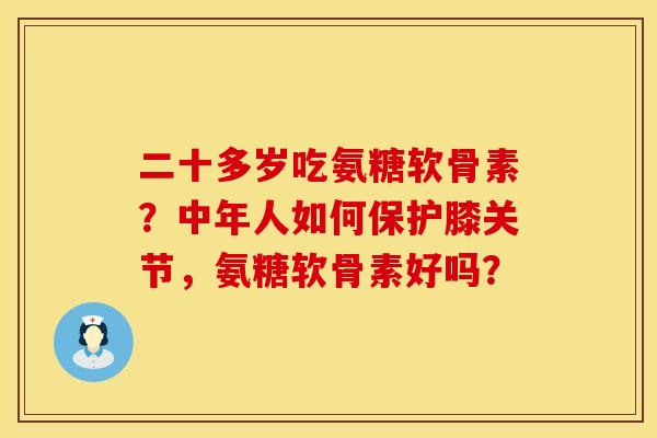二十多岁吃氨糖软骨素？中年人如何保护膝关节，氨糖软骨素好吗？