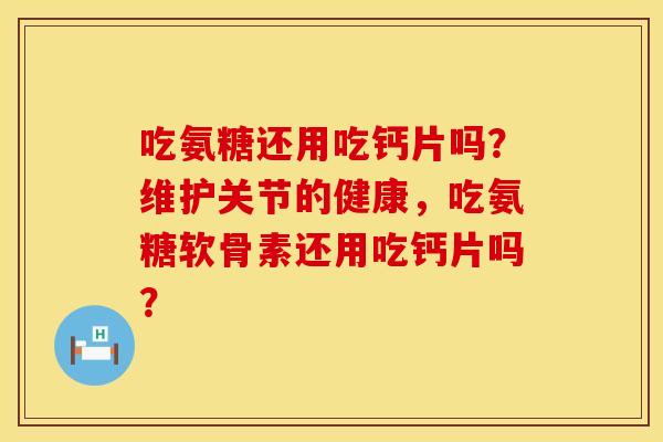 吃氨糖还用吃钙片吗？维护关节的健康，吃氨糖软骨素还用吃钙片吗？
