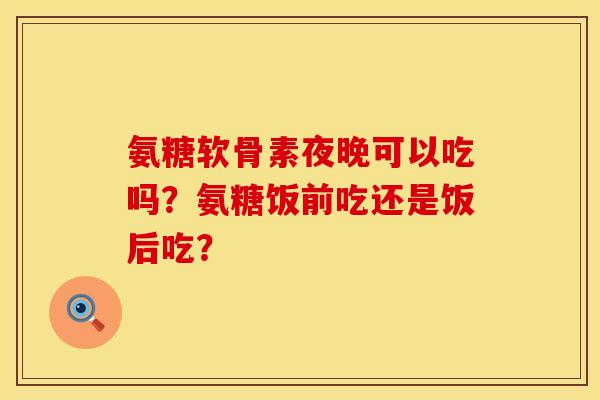 氨糖软骨素夜晚可以吃吗?氨糖饭前吃还是饭后吃? 氨糖软骨素夜晚可以吃吗?氨糖饭前吃还是饭后吃?