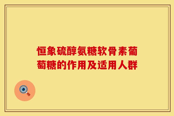 恒象硫醇氨糖软骨素葡萄糖的作用及适用人群