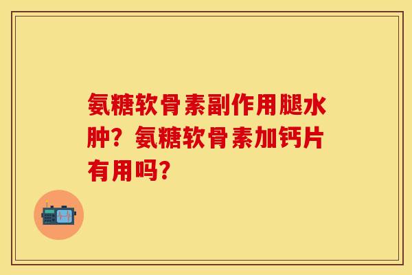 氨糖软骨素副作用腿水肿？氨糖软骨素加钙片有用吗？