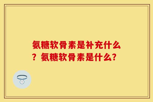 氨糖软骨素是补充什么？氨糖软骨素是什么？