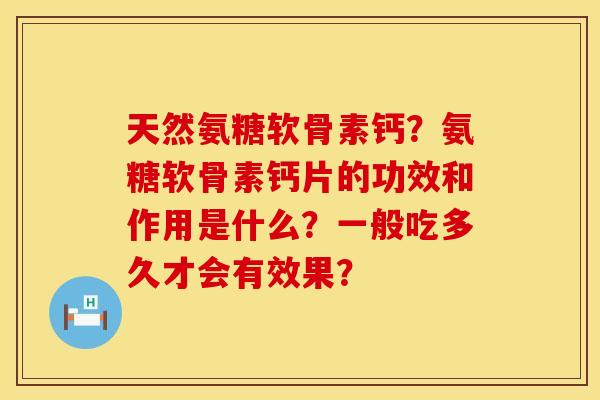 天然氨糖软骨素钙？氨糖软骨素钙片的功效和作用是什么？一般吃多久才会有效果？