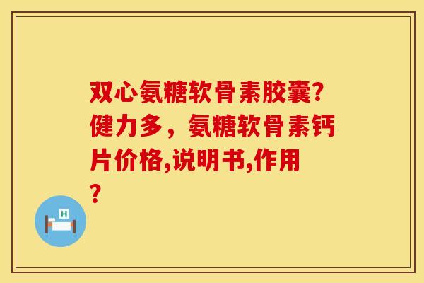 双心氨糖软骨素胶囊？健力多，氨糖软骨素钙片价格,说明书,作用？