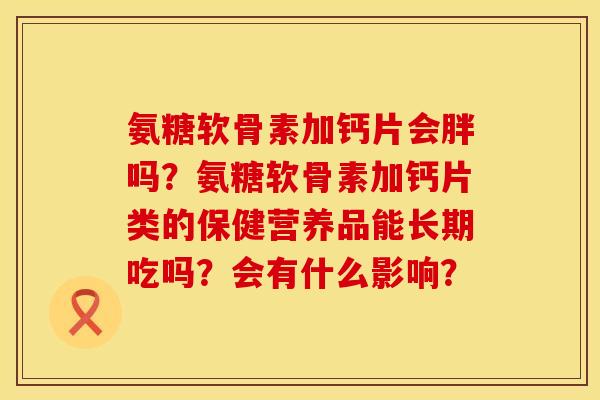 氨糖软骨素加钙片会胖吗?氨糖软骨素加钙片类的保健营养品能长期吃吗?会有什么影响? 氨糖软骨素加钙片会胖吗?氨糖软骨素加钙片类的保健营养品能长期吃吗?会有什么影响?