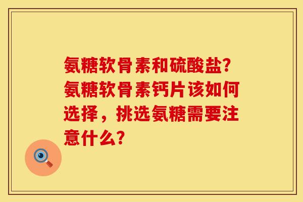氨糖软骨素和硫酸盐？氨糖软骨素钙片该如何选择，挑选氨糖需要注意什么？
