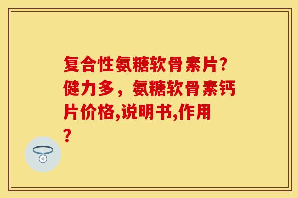 复合性氨糖软骨素片？健力多，氨糖软骨素钙片价格,说明书,作用？