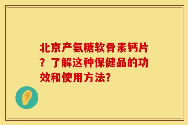 北京产氨糖软骨素钙片？了解这种保健品的功效和使用方法？