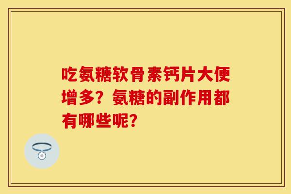 吃氨糖软骨素钙片大便增多?氨糖的副作用都有哪些呢? 吃氨糖软骨素钙片大便增多?氨糖的副作用都有哪些呢?