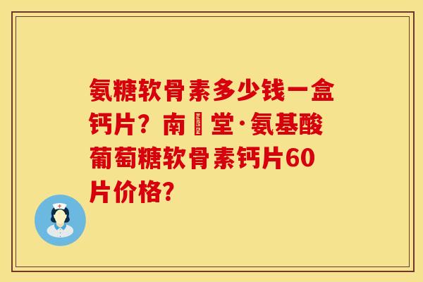 氨糖软骨素多少钱一盒钙片？南雲堂·氨基酸葡萄糖软骨素钙片60片价格？