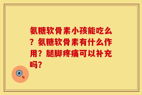 氨糖软骨素小孩能吃么？氨糖软骨素有什么作用？腿脚疼痛可以补充吗？