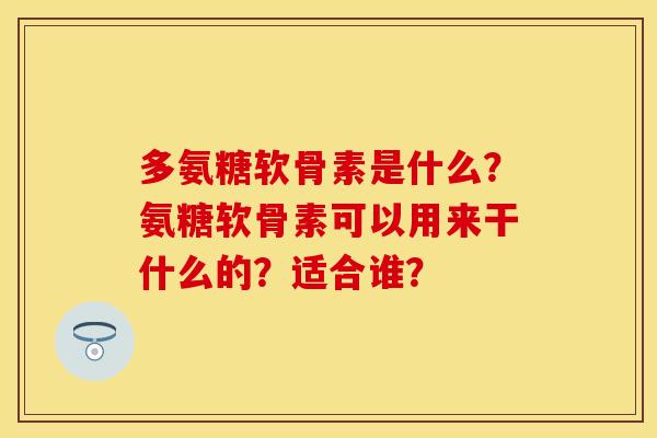 多氨糖软骨素是什么?氨糖软骨素可以用来干什么的?适合谁?