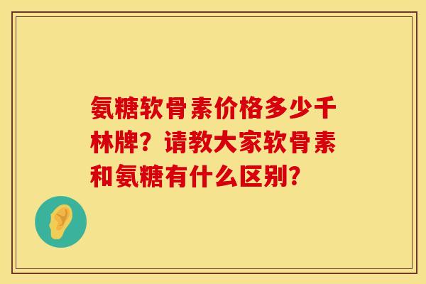 氨糖软骨素价格多少千林牌？请教大家软骨素和氨糖有什么区别？