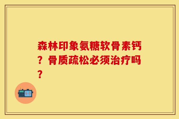 森林印象氨糖软骨素钙？骨质疏松必须治疗吗？