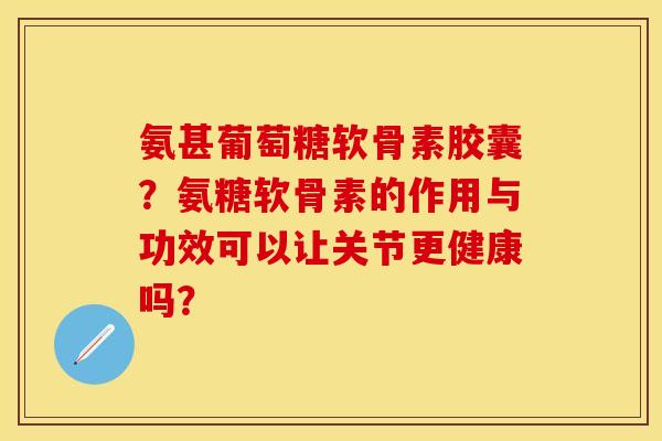 氨甚葡萄糖软骨素胶囊?氨糖软骨素的作用与功效可以让关节更健康吗? 氨甚葡萄糖软骨素胶囊?氨糖软骨素的作用与功效可以让关节更健康吗?