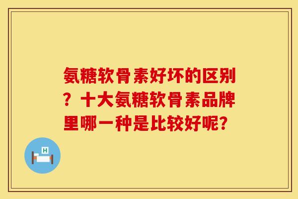 氨糖软骨素好坏的区别？十大氨糖软骨素品牌里哪一种是比较好呢？
