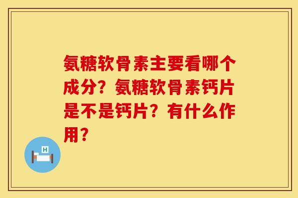 氨糖软骨素主要看哪个成分?氨糖软骨素钙片是不是钙片?有什么作用? 氨糖软骨素主要看哪个成分?氨糖软骨素钙片是不是钙片?有什么作用?