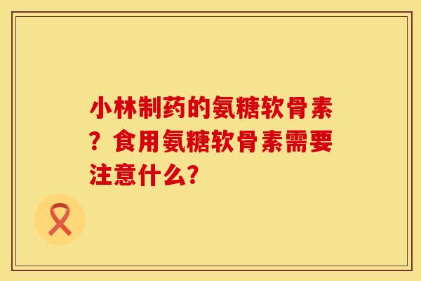 小林制药的氨糖软骨素?食用氨糖软骨素需要注意什么? 小林制药的氨糖软骨素?食用氨糖软骨素需要注意什么?