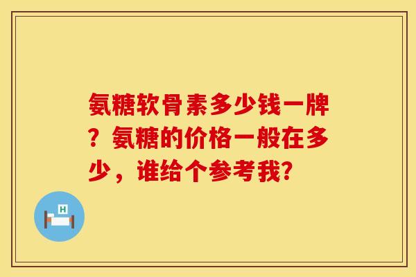 氨糖软骨素多少钱一牌？氨糖的价格一般在多少，谁给个参考我？