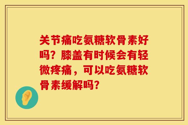 关节痛吃氨糖软骨素好吗?膝盖有时候会有轻微,可以吃氨糖软骨素缓解吗? 关节痛吃氨糖软骨素好吗?膝盖有时候会有轻微,可以吃氨糖软骨素缓解吗?
