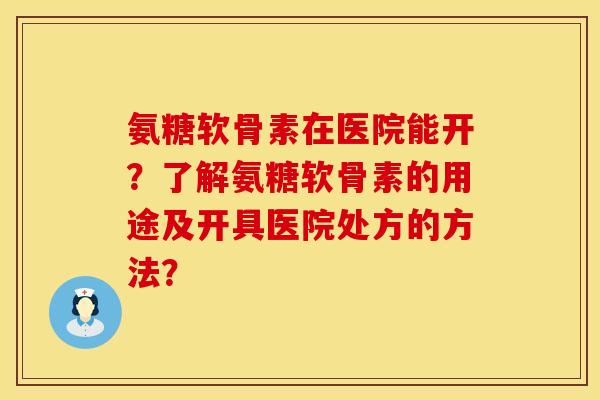 氨糖软骨素在医院能开？了解氨糖软骨素的用途及开具医院处方的方法？