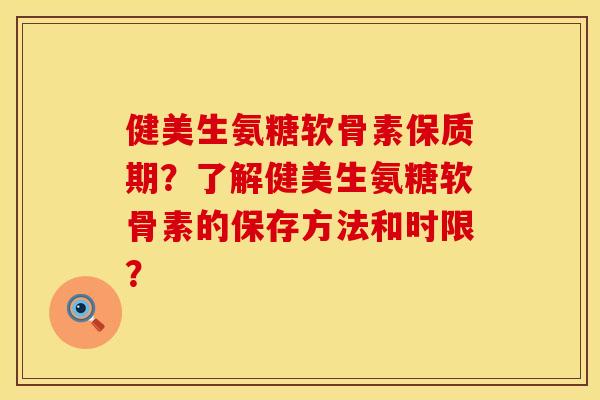 健美生氨糖软骨素保质期？了解健美生氨糖软骨素的保存方法和时限？