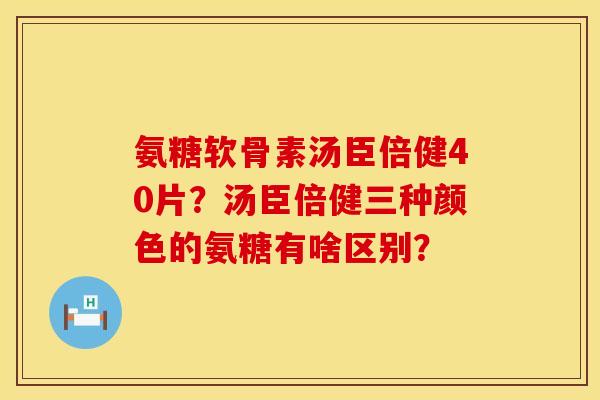 氨糖软骨素汤臣倍健40片?汤臣倍健三种颜色的氨糖有啥区别? 氨糖软骨素汤臣倍健40片?汤臣倍健三种颜色的氨糖有啥区别?