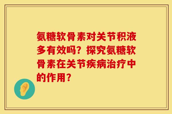 氨糖软骨素对关节积液多有效吗？探究氨糖软骨素在关节疾病治疗中的作用？