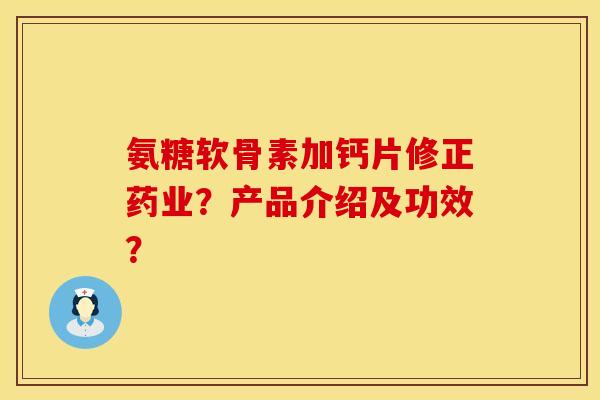 氨糖软骨素加钙片修正药业？产品介绍及功效？