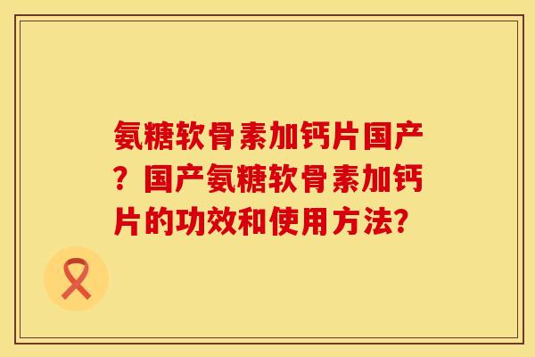 氨糖软骨素加钙片国产？国产氨糖软骨素加钙片的功效和使用方法？